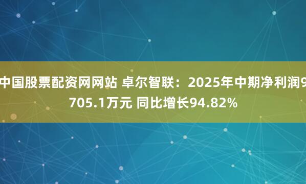 中国股票配资网网站 卓尔智联：2025年中期净利润9705.1万元 同比增长94.82%