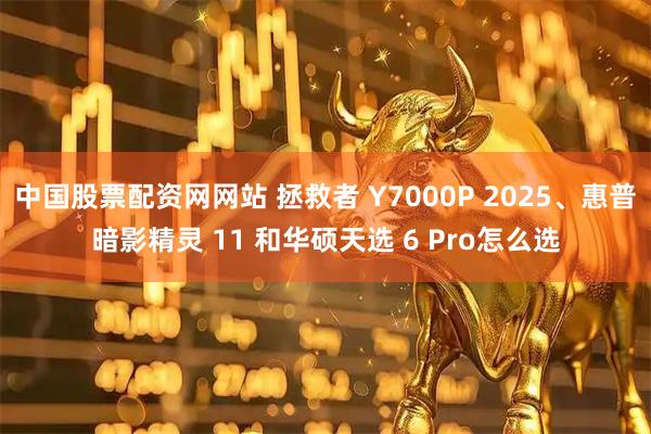 中国股票配资网网站 拯救者 Y7000P 2025、惠普暗影精灵 11 和华硕天选 6 Pro怎么选