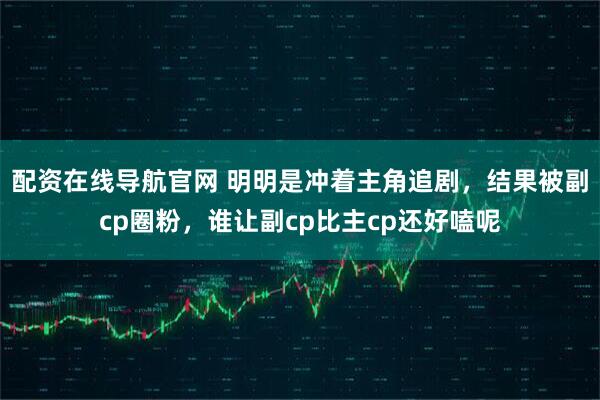 配资在线导航官网 明明是冲着主角追剧，结果被副cp圈粉，谁让副cp比主cp还好嗑呢