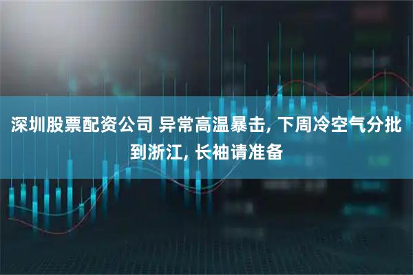 深圳股票配资公司 异常高温暴击, 下周冷空气分批到浙江, 长袖请准备