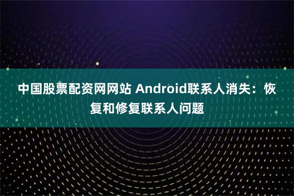 中国股票配资网网站 Android联系人消失：恢复和修复联系人问题