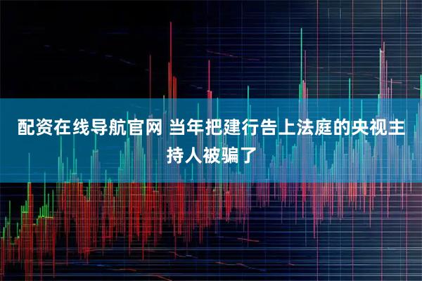 配资在线导航官网 当年把建行告上法庭的央视主持人被骗了