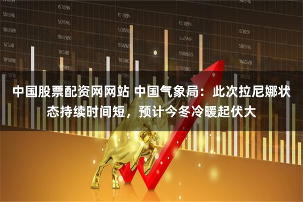 中国股票配资网网站 中国气象局：此次拉尼娜状态持续时间短，预计今冬冷暖起伏大