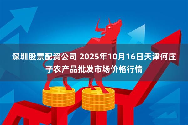 深圳股票配资公司 2025年10月16日天津何庄子农产品批发市场价格行情