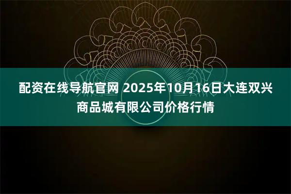 配资在线导航官网 2025年10月16日大连双兴商品城有限公司价格行情