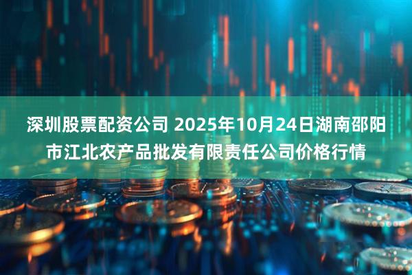 深圳股票配资公司 2025年10月24日湖南邵阳市江北农产品批发有限责任公司价格行情
