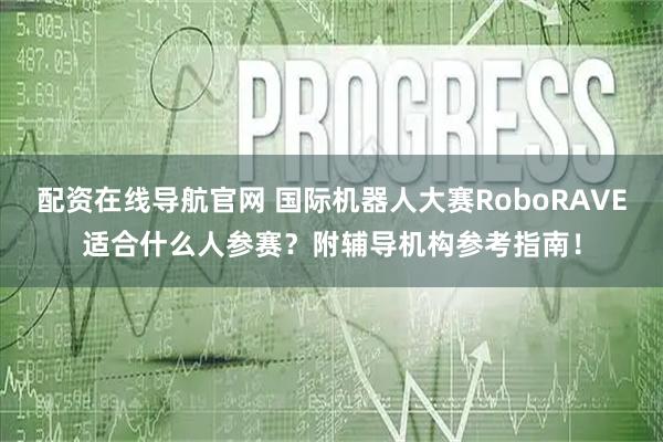 配资在线导航官网 国际机器人大赛RoboRAVE适合什么人参赛？附辅导机构参考指南！