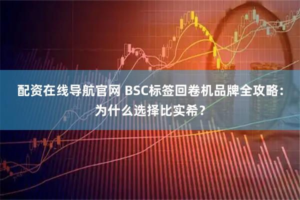 配资在线导航官网 BSC标签回卷机品牌全攻略：为什么选择比实希？