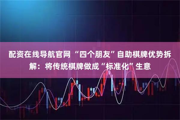 配资在线导航官网 “四个朋友”自助棋牌优势拆解：将传统棋牌做成“标准化”生意