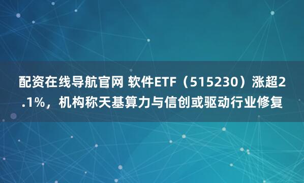配资在线导航官网 软件ETF（515230）涨超2.1%，机构称天基算力与信创或驱动行业修复