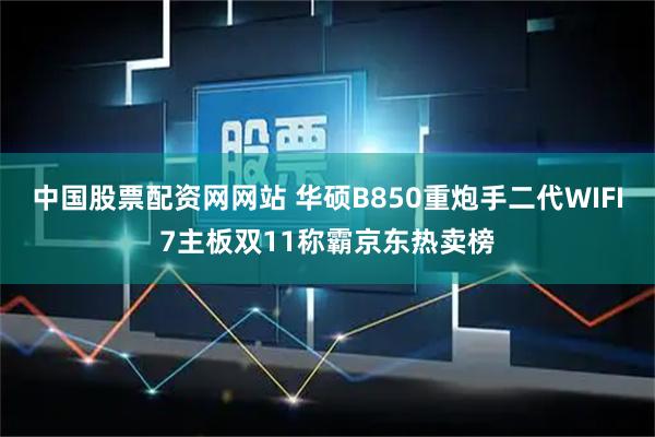 中国股票配资网网站 华硕B850重炮手二代WIFI7主板双11称霸京东热卖榜