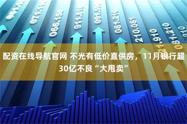 配资在线导航官网 不光有低价直供房，11月银行超30亿不良“大甩卖”