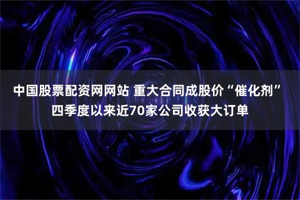 中国股票配资网网站 重大合同成股价“催化剂” 四季度以来近70家公司收获大订单