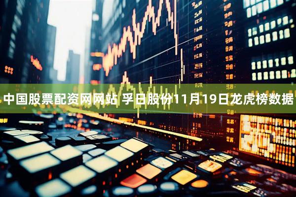中国股票配资网网站 孚日股份11月19日龙虎榜数据
