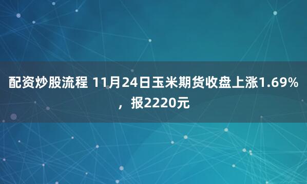 配资炒股流程 11月24日玉米期货收盘上涨1.69%，报2220元