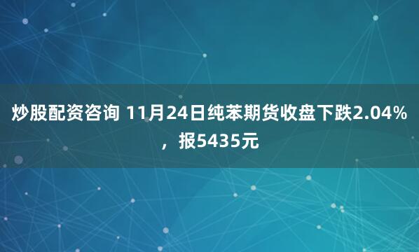炒股配资咨询 11月24日纯苯期货收盘下跌2.04%，报5435元