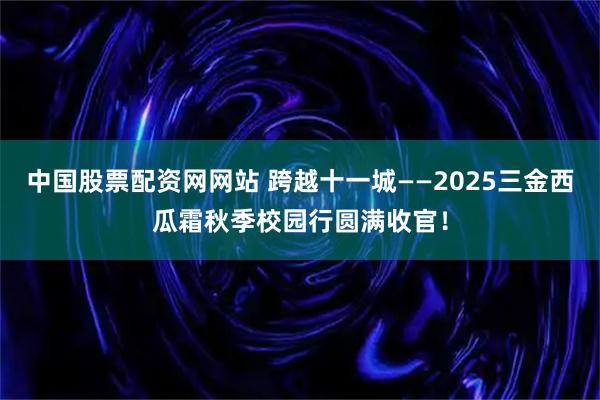 中国股票配资网网站 跨越十一城——2025三金西瓜霜秋季校园行圆满收官!