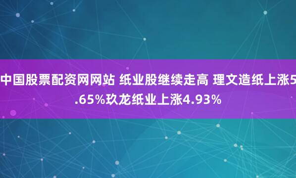 中国股票配资网网站 纸业股继续走高 理文造纸上涨5.65%玖龙纸业上涨4.93%