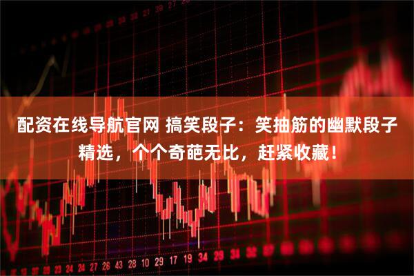 配资在线导航官网 搞笑段子:笑抽筋的幽默段子精选,个个奇葩无比,赶紧收藏!