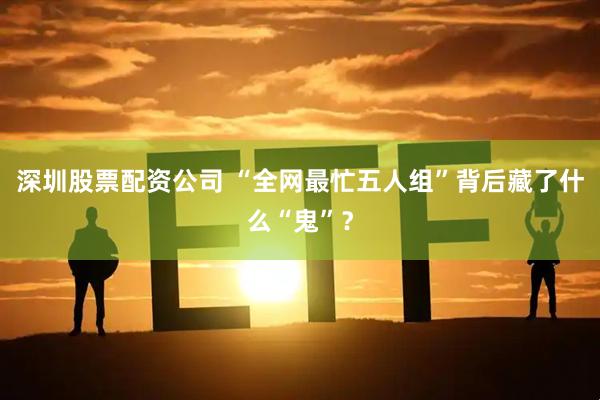 深圳股票配资公司 “全网最忙五人组”背后藏了什么“鬼”？