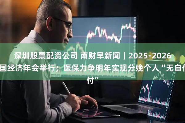 深圳股票配资公司 南财早新闻｜2025-2026中国经济年会举行；医保力争明年实现分娩个人“无自付”