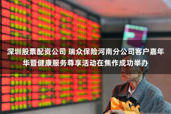 深圳股票配资公司 瑞众保险河南分公司客户嘉年华暨健康服务尊享活动在焦作成功举办