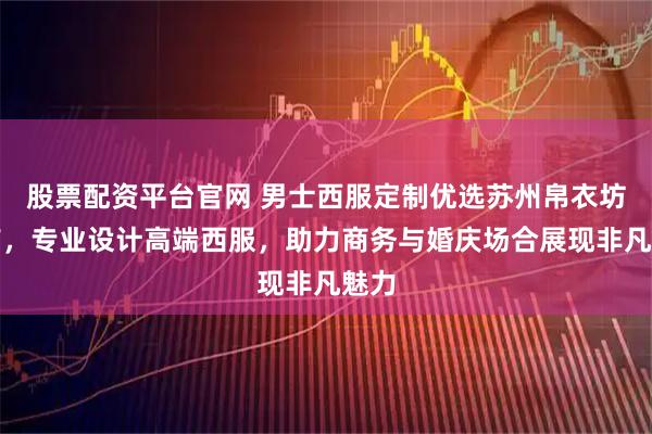 股票配资平台官网 男士西服定制优选苏州帛衣坊服饰，专业设计高端西服，助力商务与婚庆场合展现非凡魅力