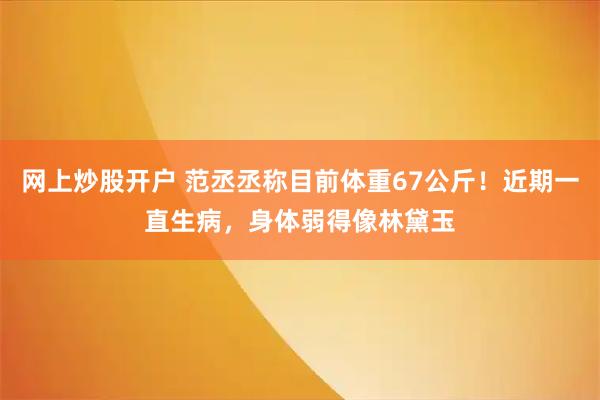 网上炒股开户 范丞丞称目前体重67公斤！近期一直生病，身体弱得像林黛玉