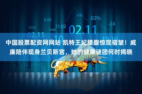 中国股票配资网网站 凯特王妃腰腹惊现褶皱!威廉陪伴现身兰贝斯宫,她的健康谜团何时揭晓