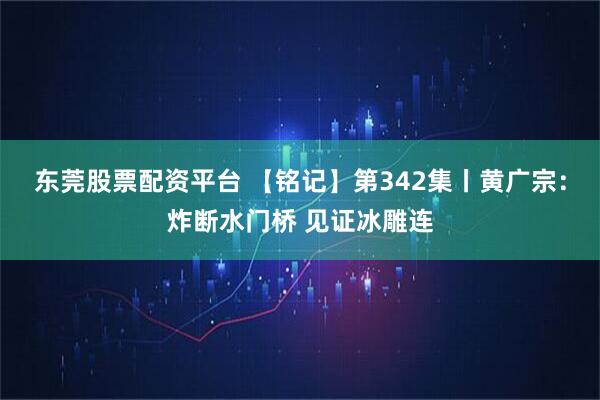 东莞股票配资平台 【铭记】第342集丨黄广宗：炸断水门桥 见证冰雕连