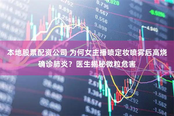 本地股票配资公司 为何女主播喷定妆喷雾后高烧确诊肺炎？医生揭秘微粒危害