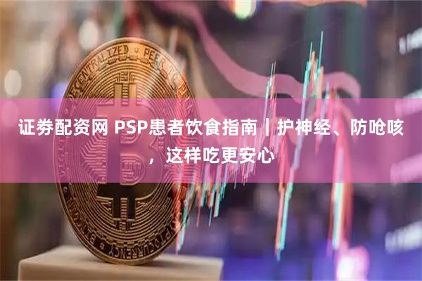 证劵配资网 PSP患者饮食指南｜护神经、防呛咳，这样吃更安心
