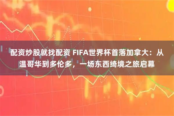 配资炒股就找配资 FIFA世界杯首落加拿大:从温哥华到多伦多,一场东西绮境之旅启幕
