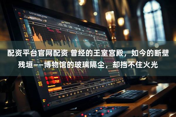 配资平台官网配资 曾经的王室宫殿，如今的断壁残垣——博物馆的玻璃隔尘，却挡不住火光