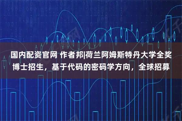 国内配资官网 作者邦|荷兰阿姆斯特丹大学全奖博士招生，基于代码的密码学方向，全球招募
