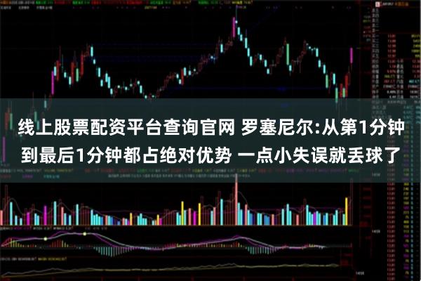 线上股票配资平台查询官网 罗塞尼尔:从第1分钟到最后1分钟都占绝对优势 一点小失误就丢球了