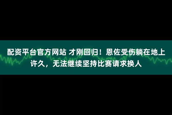 配资平台官方网站 才刚回归！恩佐受伤躺在地上许久，无法继续坚持比赛请求换人
