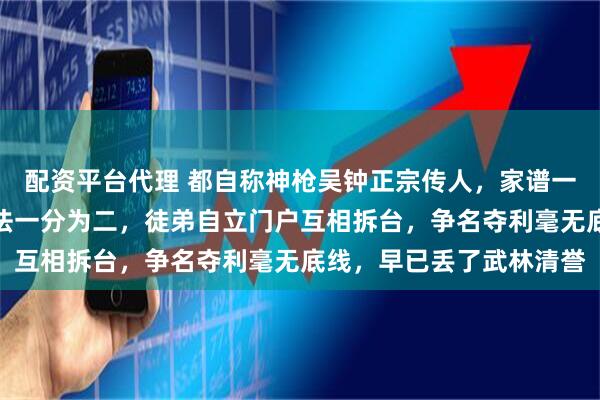 配资平台代理 都自称神枪吴钟正宗传人，家谱一翻成后人笑柄，吴家拳法一分为二，徒弟自立门户互相拆台，争名夺利毫无底线，早已丢了武林清誉