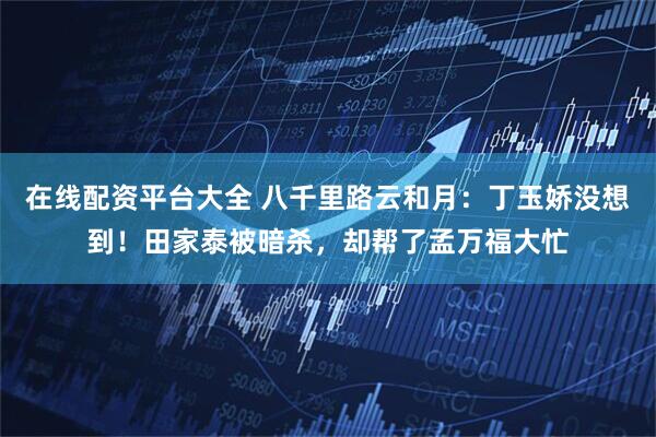 在线配资平台大全 八千里路云和月：丁玉娇没想到！田家泰被暗杀，却帮了孟万福大忙