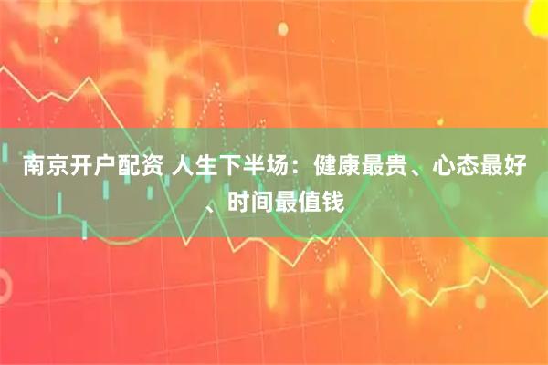南京开户配资 人生下半场：健康最贵、心态最好、时间最值钱