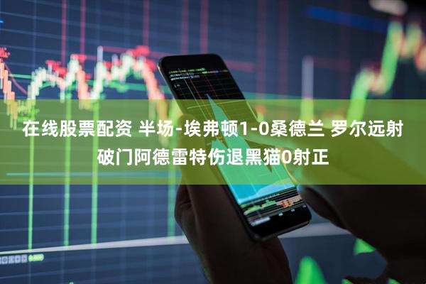 在线股票配资 半场-埃弗顿1-0桑德兰 罗尔远射破门阿德雷特伤退黑猫0射正