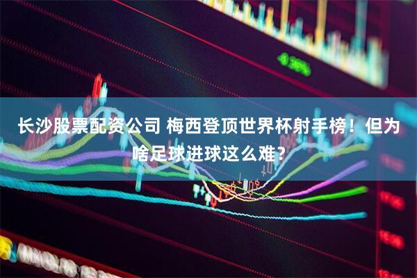 长沙股票配资公司 梅西登顶世界杯射手榜！但为啥足球进球这么难？