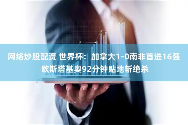 网络炒股配资 世界杯：加拿大1-0南非首进16强 欧斯塔基奥92分钟贴地斩绝杀