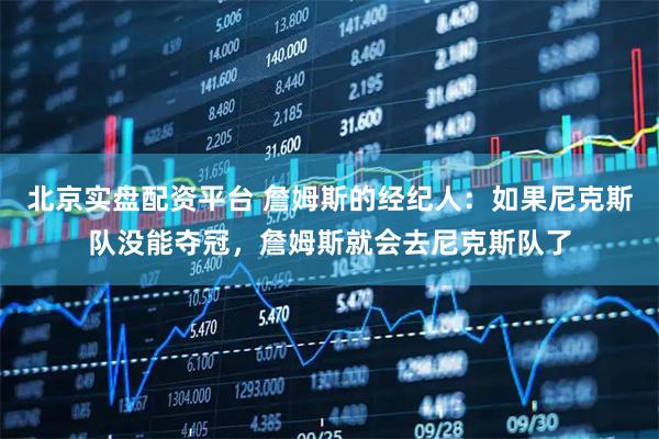 北京实盘配资平台 詹姆斯的经纪人：如果尼克斯队没能夺冠，詹姆斯就会去尼克斯队了