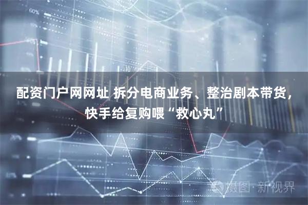 配资门户网网址 拆分电商业务、整治剧本带货，快手给复购喂“救心丸”