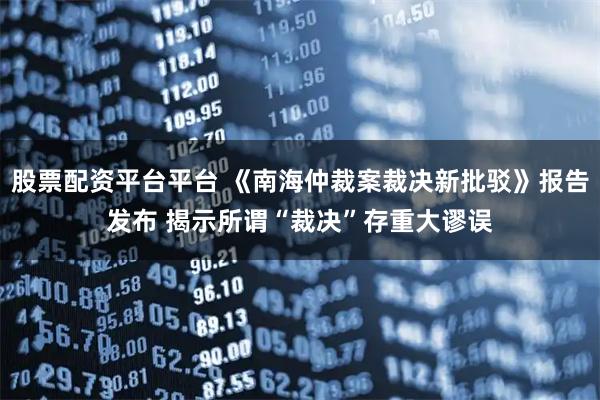 股票配资平台平台 《南海仲裁案裁决新批驳》报告发布 揭示所谓“裁决”存重大谬误