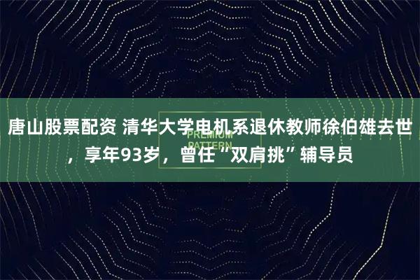 唐山股票配资 清华大学电机系退休教师徐伯雄去世，享年93岁，曾任“双肩挑”辅导员