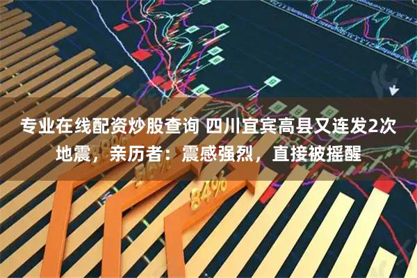 专业在线配资炒股查询 四川宜宾高县又连发2次地震，亲历者：震感强烈，直接被摇醒