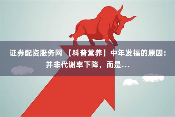 证券配资服务网 【科普营养】中年发福的原因：并非代谢率下降，而是…