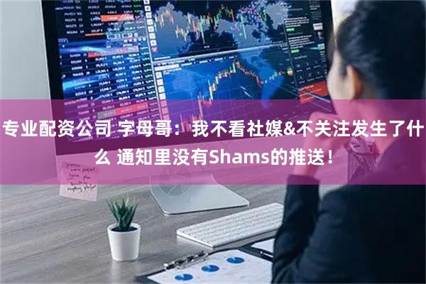 专业配资公司 字母哥：我不看社媒&不关注发生了什么 通知里没有Shams的推送！